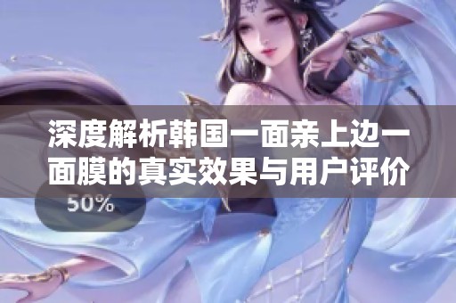 深度解析韩国一面亲上边一面膜的真实效果与用户评价