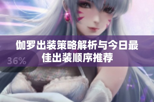 伽罗出装策略解析与今日最佳出装顺序推荐