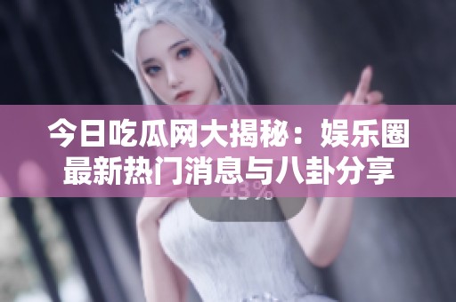 今日吃瓜网大揭秘：娱乐圈最新热门消息与八卦分享