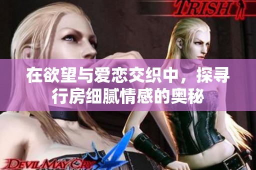 在欲望与爱恋交织中，探寻行房细腻情感的奥秘