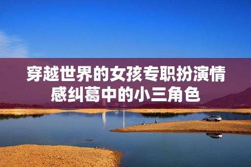 穿越世界的女孩专职扮演情感纠葛中的小三角色