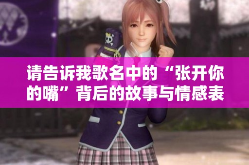 请告诉我歌名中的“张开你的嘴”背后的故事与情感表达