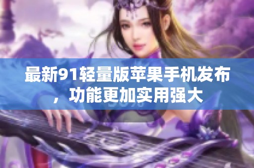 最新91轻量版苹果手机发布，功能更加实用强大