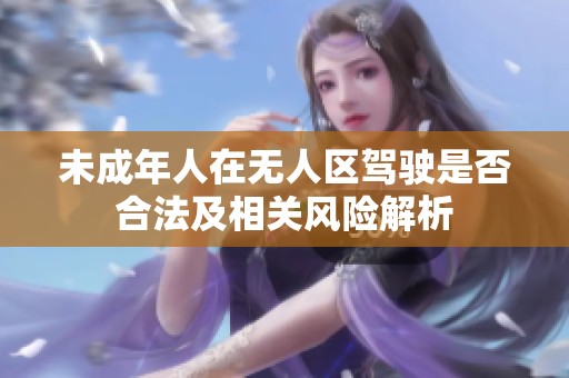 未成年人在无人区驾驶是否合法及相关风险解析