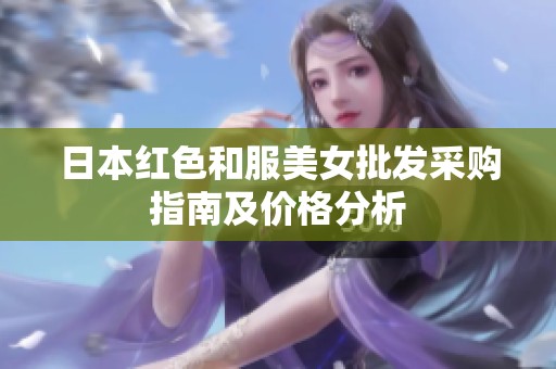 日本红色和服美女批发采购指南及价格分析