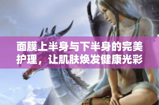 面膜上半身与下半身的完美护理，让肌肤焕发健康光彩
