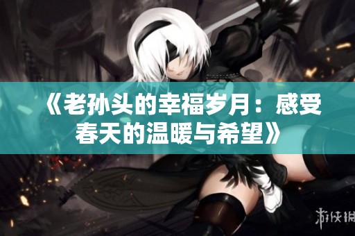 《老孙头的幸福岁月：感受春天的温暖与希望》