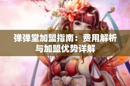 弹弹堂加盟指南：费用解析与加盟优势详解