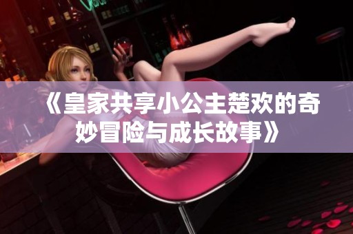 《皇家共享小公主楚欢的奇妙冒险与成长故事》