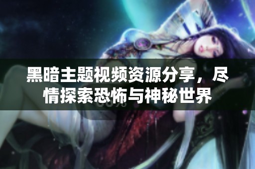 黑暗主题视频资源分享，尽情探索恐怖与神秘世界