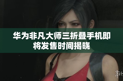 华为非凡大师三折叠手机即将发售时间揭晓