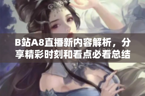 B站A8直播新内容解析，分享精彩时刻和看点必看总结