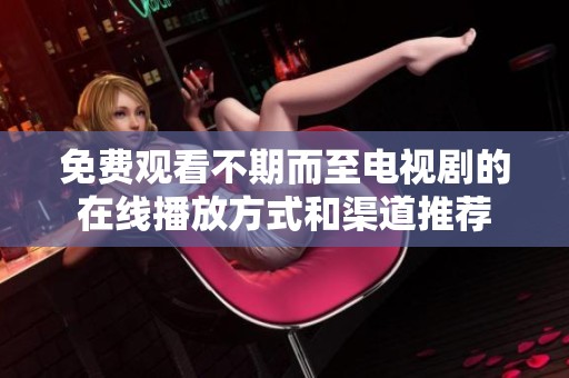 免费观看不期而至电视剧的在线播放方式和渠道推荐