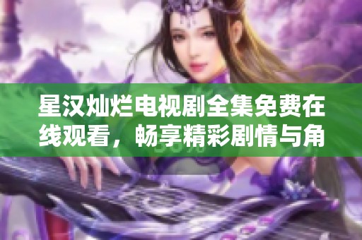 星汉灿烂电视剧全集免费在线观看，畅享精彩剧情与角色发展