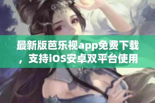 最新版芭乐视app免费下载，支持iOS安卓双平台使用