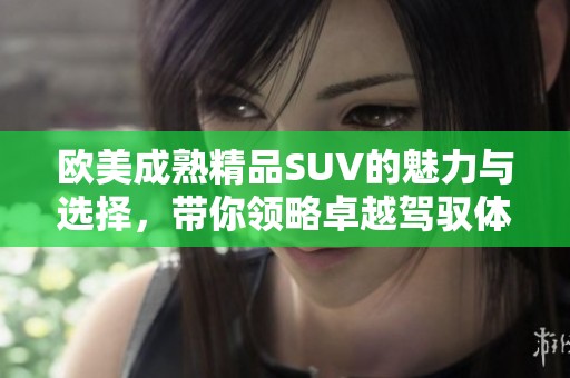 欧美成熟精品SUV的魅力与选择，带你领略卓越驾驭体验