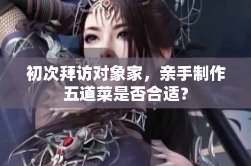 初次拜访对象家，亲手制作五道菜是否合适？