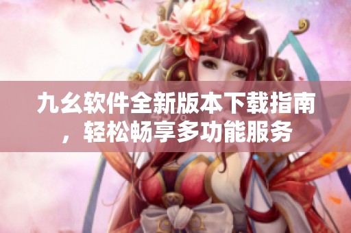 九幺软件全新版本下载指南，轻松畅享多功能服务
