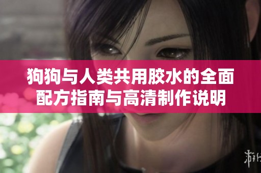 狗狗与人类共用胶水的全面配方指南与高清制作说明