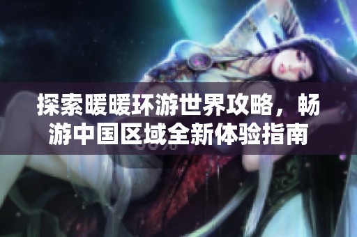 探索暖暖环游世界攻略，畅游中国区域全新体验指南