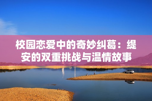 校园恋爱中的奇妙纠葛：缇安的双重挑战与温情故事