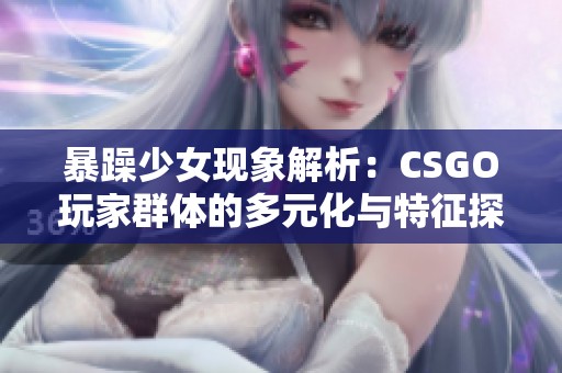 暴躁少女现象解析：CSGO玩家群体的多元化与特征探讨