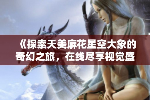《探索天美麻花星空大象的奇幻之旅，在线尽享视觉盛宴》