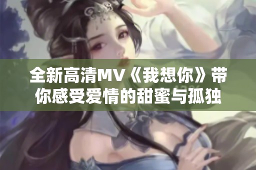 全新高清MV《我想你》带你感受爱情的甜蜜与孤独