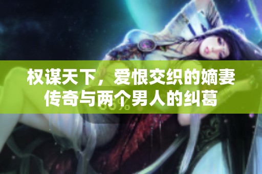 权谋天下，爱恨交织的嫡妻传奇与两个男人的纠葛