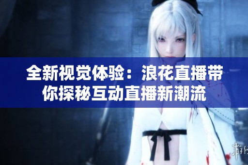 全新视觉体验：浪花直播带你探秘互动直播新潮流