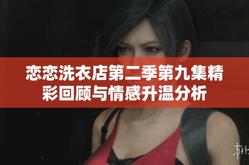 恋恋洗衣店第二季第九集精彩回顾与情感升温分析
