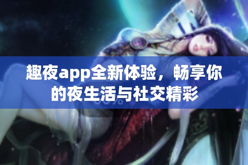 趣夜app全新体验，畅享你的夜生活与社交精彩