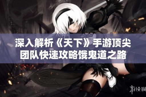 深入解析《天下》手游顶尖团队快速攻略饿鬼道之路