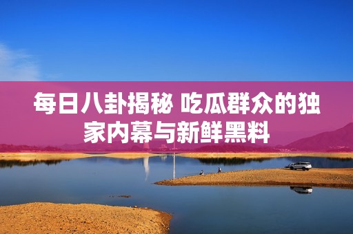 每日八卦揭秘 吃瓜群众的独家内幕与新鲜黑料