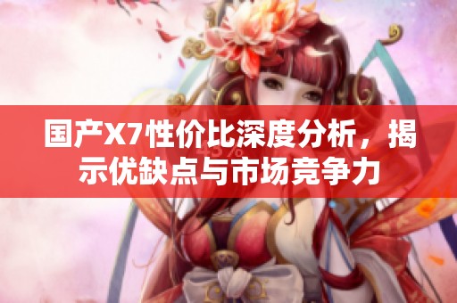国产X7性价比深度分析，揭示优缺点与市场竞争力
