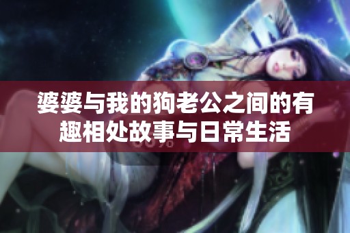 婆婆与我的狗老公之间的有趣相处故事与日常生活