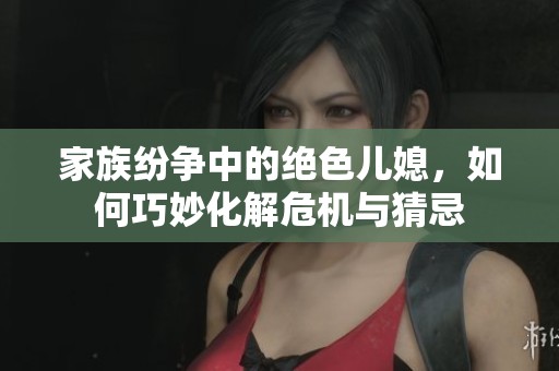 家族纷争中的绝色儿媳，如何巧妙化解危机与猜忌