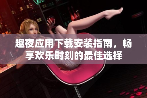 趣夜应用下载安装指南，畅享欢乐时刻的最佳选择