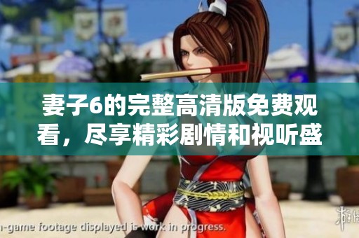 妻子6的完整高清版免费观看，尽享精彩剧情和视听盛宴