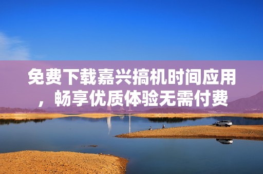 免费下载嘉兴搞机时间应用，畅享优质体验无需付费