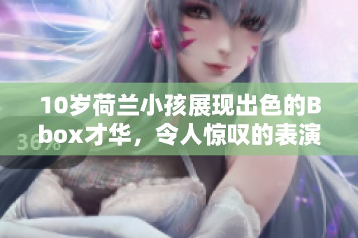 10岁荷兰小孩展现出色的Bbox才华，令人惊叹的表演才艺