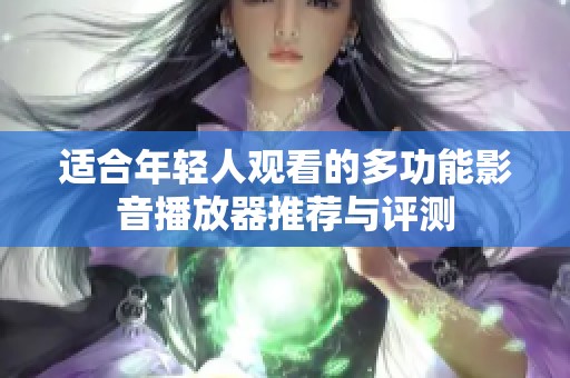 适合年轻人观看的多功能影音播放器推荐与评测