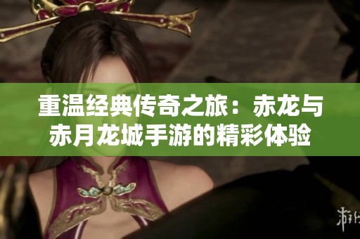 重温经典传奇之旅：赤龙与赤月龙城手游的精彩体验
