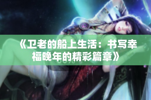 《卫老的船上生活：书写幸福晚年的精彩篇章》