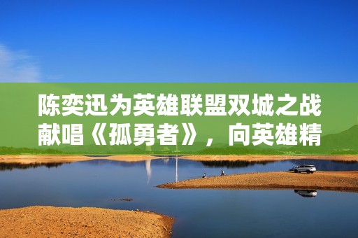 陈奕迅为英雄联盟双城之战献唱《孤勇者》，向英雄精神致敬
