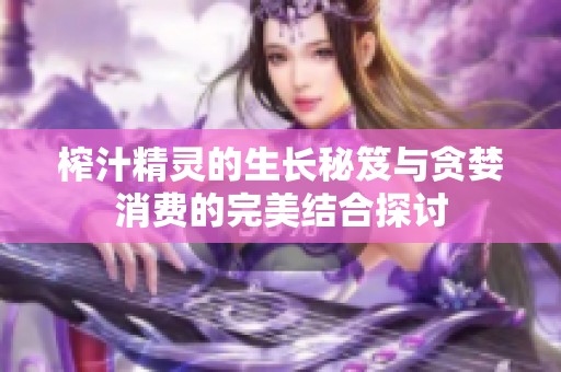 榨汁精灵的生长秘笈与贪婪消费的完美结合探讨