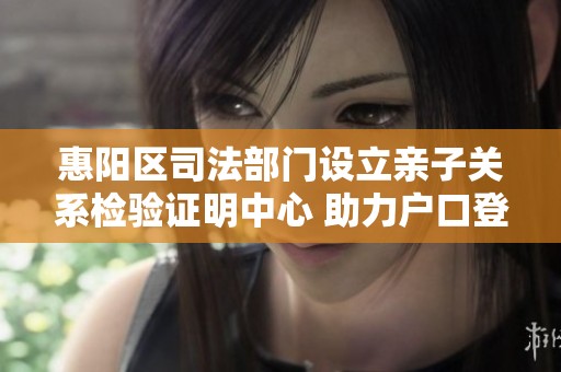 惠阳区司法部门设立亲子关系检验证明中心 助力户口登记便捷化