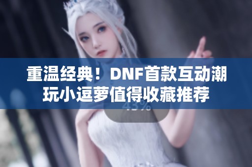 重温经典！DNF首款互动潮玩小逗萝值得收藏推荐