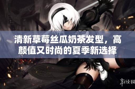 清新草莓丝瓜奶茶发型，高颜值又时尚的夏季新选择