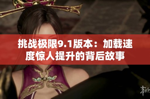 挑战极限9.1版本：加载速度惊人提升的背后故事